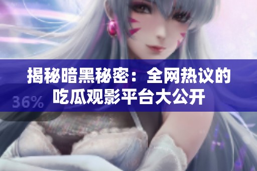 揭秘暗黑秘密：全网热议的吃瓜观影平台大公开