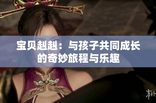 宝贝赳赳：与孩子共同成长的奇妙旅程与乐趣