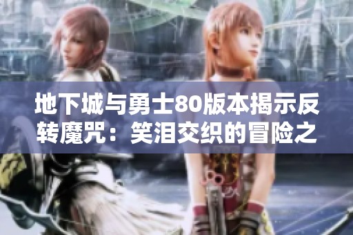 地下城与勇士80版本揭示反转魔咒：笑泪交织的冒险之旅