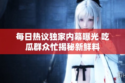每日热议独家内幕曝光 吃瓜群众忙揭秘新鲜料