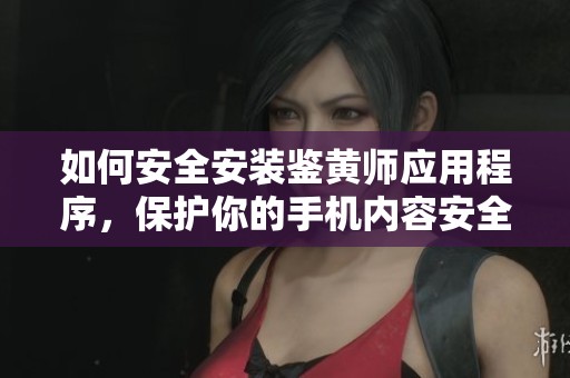 如何安全安装鉴黄师应用程序，保护你的手机内容安全
