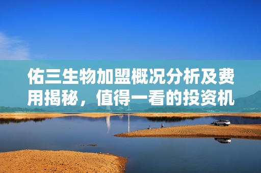 佑三生物加盟概况分析及费用揭秘，值得一看的投资机会