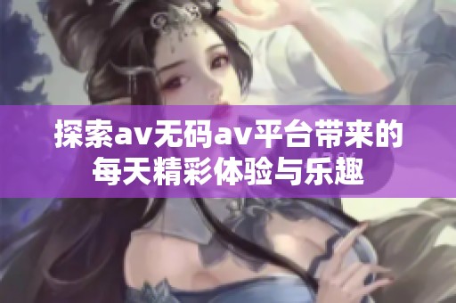 探索av无码av平台带来的每天精彩体验与乐趣
