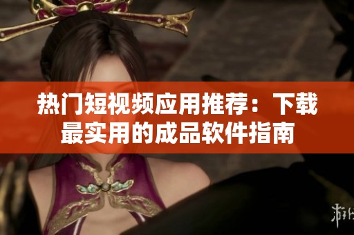 热门短视频应用推荐：下载最实用的成品软件指南