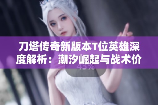 刀塔传奇新版本T位英雄深度解析：潮汐崛起与战术价值的重新审视