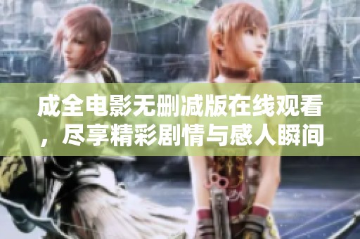 成全电影无删减版在线观看，尽享精彩剧情与感人瞬间
