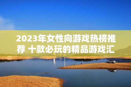 2023年女性向游戏热榜推荐 十款必玩的精品游戏汇总