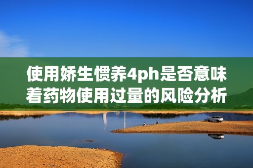 使用娇生惯养4ph是否意味着药物使用过量的风险分析