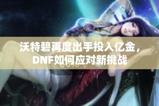 沃特碧再度出手投入亿金，DNF如何应对新挑战