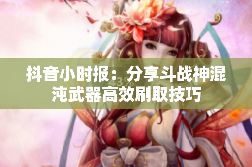抖音小时报：分享斗战神混沌武器高效刷取技巧