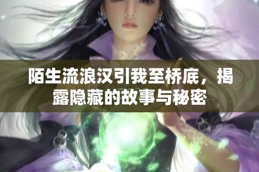 陌生流浪汉引我至桥底，揭露隐藏的故事与秘密