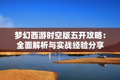 梦幻西游时空版五开攻略：全面解析与实战经验分享