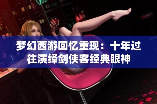 梦幻西游回忆重现：十年过往演绎剑侠客经典眼神