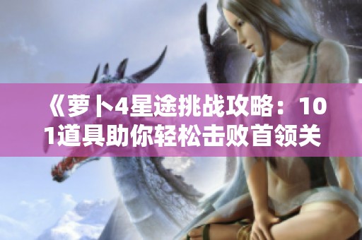 《萝卜4星途挑战攻略：101道具助你轻松击败首领关卡》