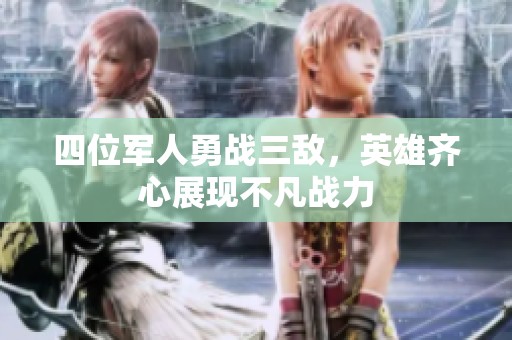 四位军人勇战三敌，英雄齐心展现不凡战力