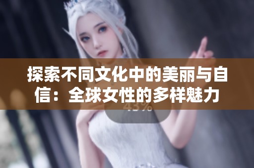 探索不同文化中的美丽与自信：全球女性的多样魅力