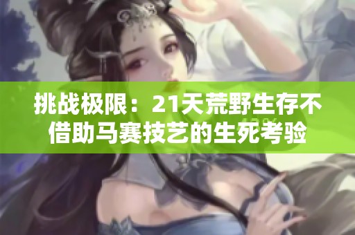 挑战极限：21天荒野生存不借助马赛技艺的生死考验