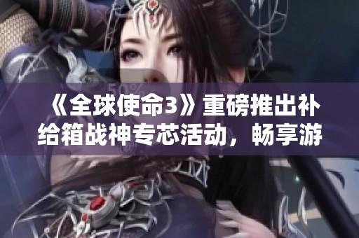 《全球使命3》重磅推出补给箱战神专芯活动，畅享游戏新体验