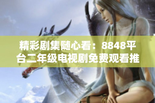 精彩剧集随心看：8848平台二年级电视剧免费观看推荐