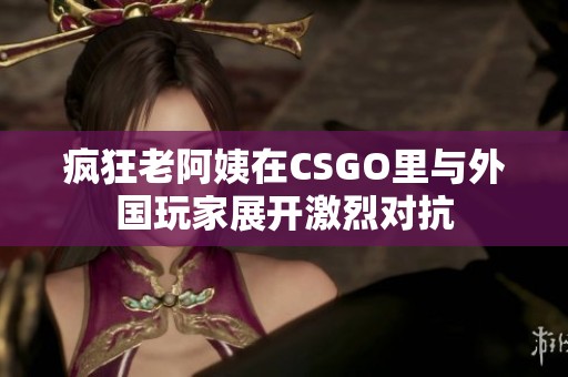 疯狂老阿姨在CSGO里与外国玩家展开激烈对抗