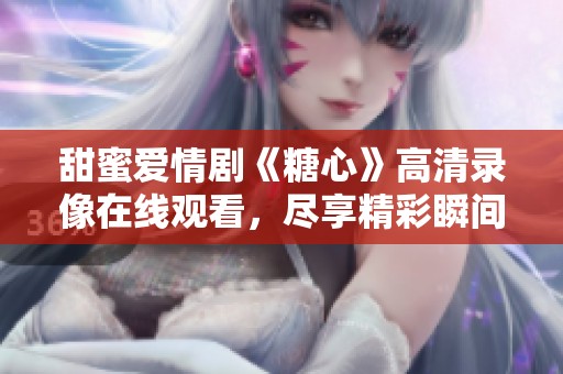 甜蜜爱情剧《糖心》高清录像在线观看，尽享精彩瞬间