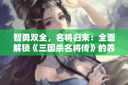 智勇双全，名将归来：全面解锁《三国杀名将传》的养成秘籍与策略