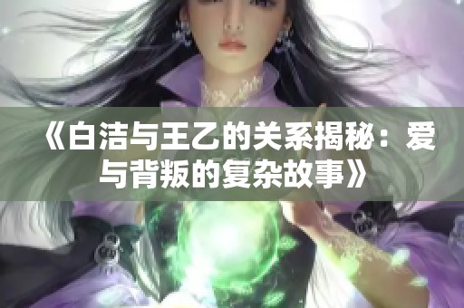 《白洁与王乙的关系揭秘：爱与背叛的复杂故事》