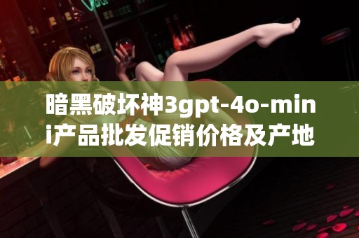 暗黑破坏神3gpt-4o-mini产品批发促销价格及产地信息一览