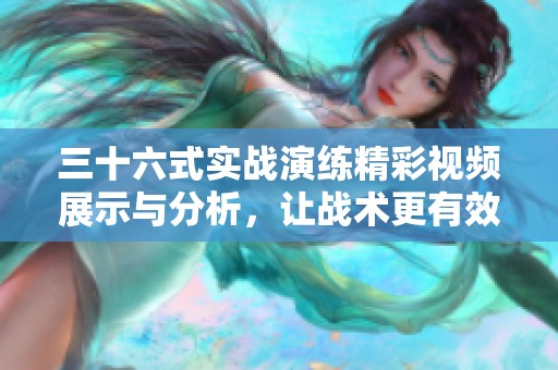 三十六式实战演练精彩视频展示与分析，让战术更有效