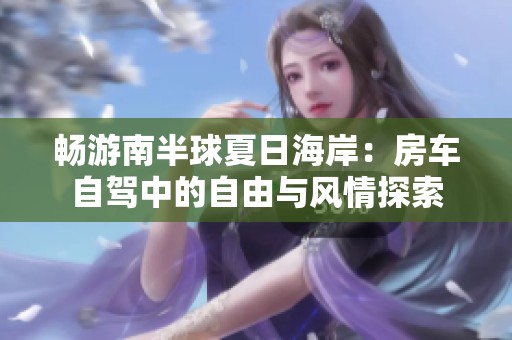 畅游南半球夏日海岸：房车自驾中的自由与风情探索