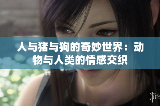 人与猪与狗的奇妙世界：动物与人类的情感交织
