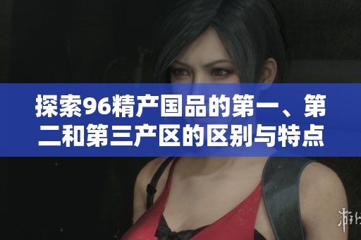 探索96精产国品的第一、第二和第三产区的区别与特点