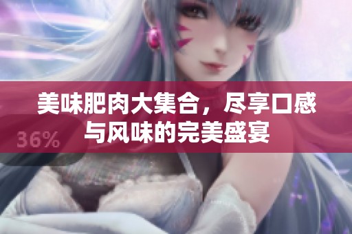 美味肥肉大集合，尽享口感与风味的完美盛宴