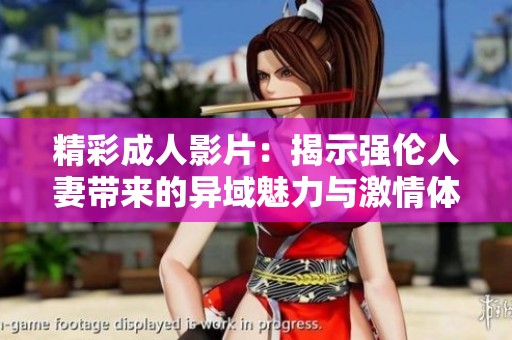 精彩成人影片：揭示强伦人妻带来的异域魅力与激情体验