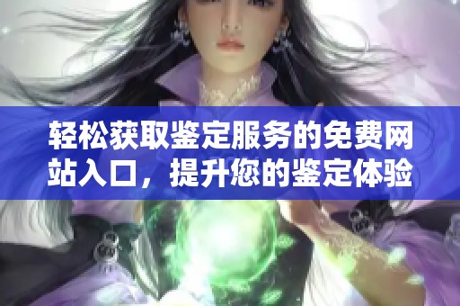 轻松获取鉴定服务的免费网站入口，提升您的鉴定体验