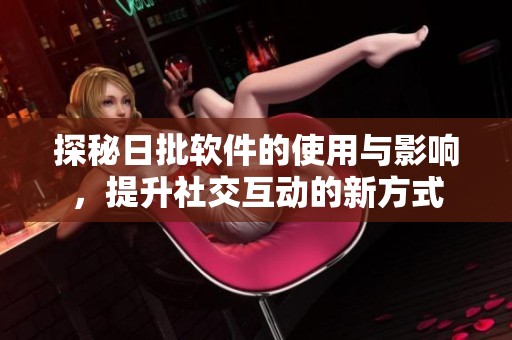 探秘日批软件的使用与影响，提升社交互动的新方式