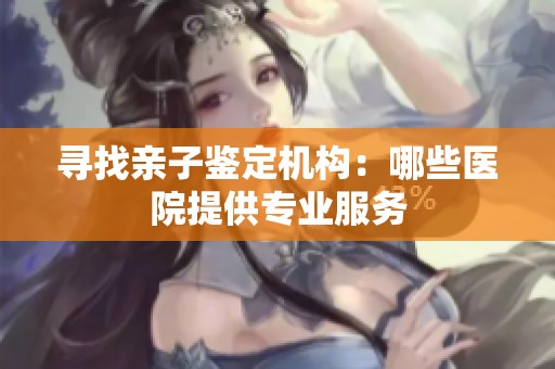 寻找亲子鉴定机构：哪些医院提供专业服务