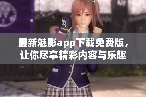 最新魅影app下载免费版，让你尽享精彩内容与乐趣