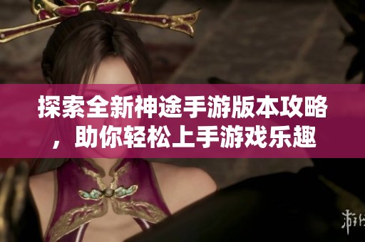 探索全新神途手游版本攻略，助你轻松上手游戏乐趣