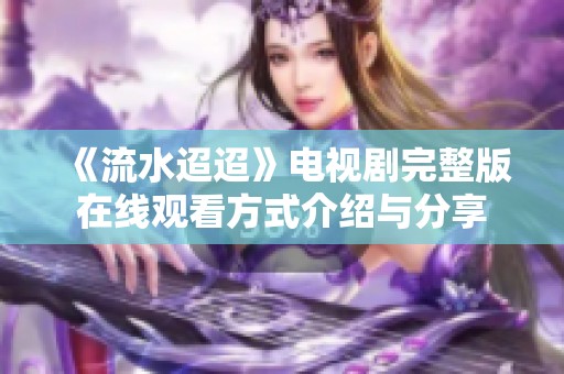 《流水迢迢》电视剧完整版在线观看方式介绍与分享