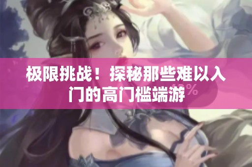 极限挑战！探秘那些难以入门的高门槛端游