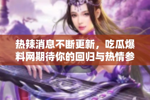热辣消息不断更新，吃瓜爆料网期待你的回归与热情参与