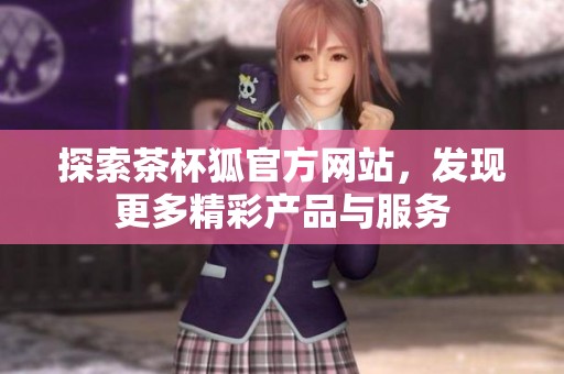 探索茶杯狐官方网站，发现更多精彩产品与服务