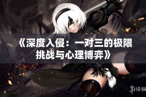 《深度入侵：一对三的极限挑战与心理博弈》