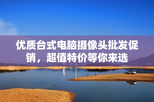 优质台式电脑摄像头批发促销，超值特价等你来选