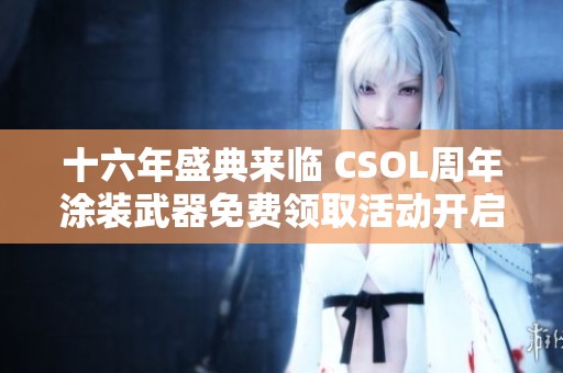 十六年盛典来临 CSOL周年涂装武器免费领取活动开启