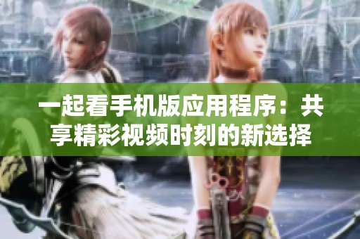 一起看手机版应用程序：共享精彩视频时刻的新选择