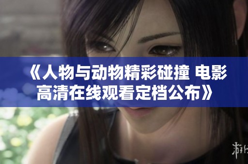 《人物与动物精彩碰撞 电影高清在线观看定档公布》