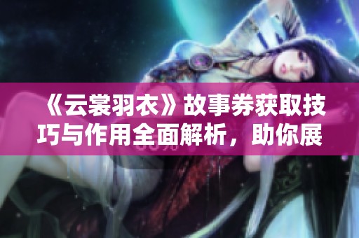 《云裳羽衣》故事券获取技巧与作用全面解析，助你展翅梦想旅程