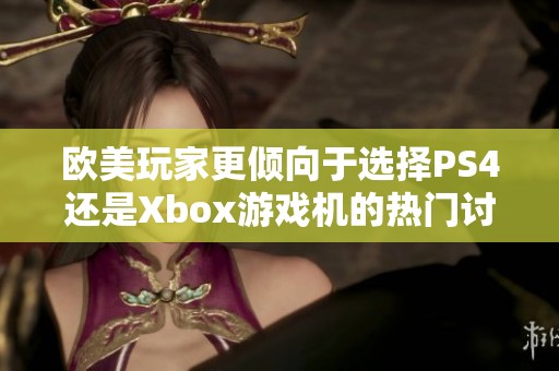 欧美玩家更倾向于选择PS4还是Xbox游戏机的热门讨论